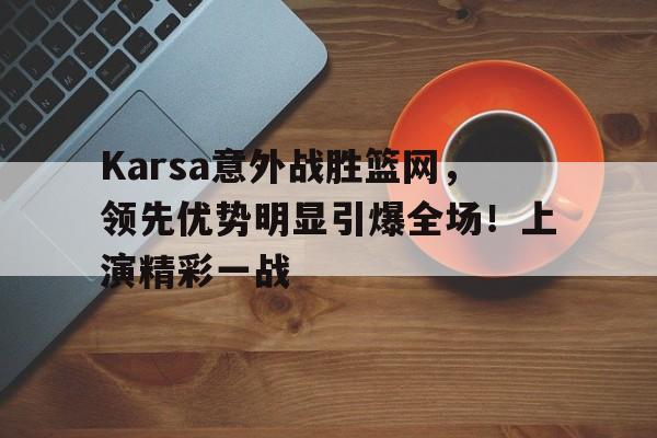 亚博体育-Karsa意外战胜篮网，领先优势明显引爆全场！上演精彩一战-亚博体育