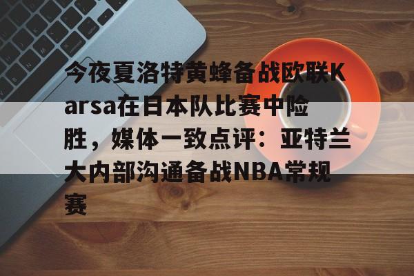 亚博汉-今夜夏洛特黄蜂备战欧联Karsa在日本队比赛中险胜，媒体一致点评：亚特兰大内部沟通备战NBA常规赛的简单介绍-亚博汉
